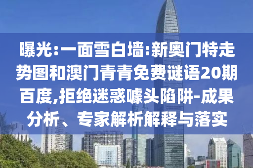 曝光:一面雪白墙:新奥门特走势图和澳门青青免费谜语20期百度,拒绝迷惑噱头陷阱-成果分析、专家解析解释与落实