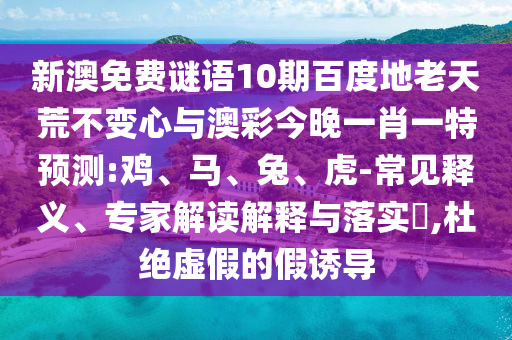 新澳免费谜语10期百度地老天荒不变心与澳彩今晚一肖一特预测:鸡、马、兔、虎-常见释义、专家解读解释与落实​,杜绝虚假的假诱导