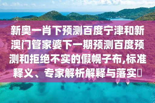 新奥一肖下预测百度宁津和新澳门管家婆下一期预测百度预测和拒绝不实的假幌子布,标准释义、专家解析解释与落实​
