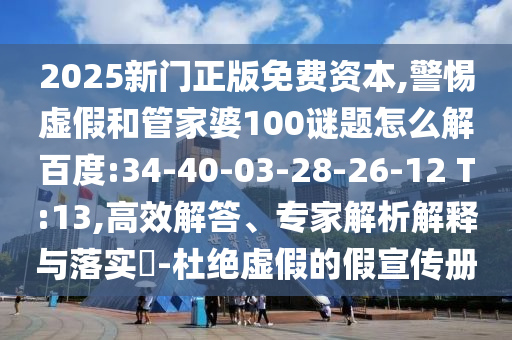 2025新门正版免费资本,警惕虚假和管家婆100谜题怎么解百度:34-40-03-28-26-12 T:13,高效解答、专家解析解释与落实​-杜绝虚假的假宣传册
