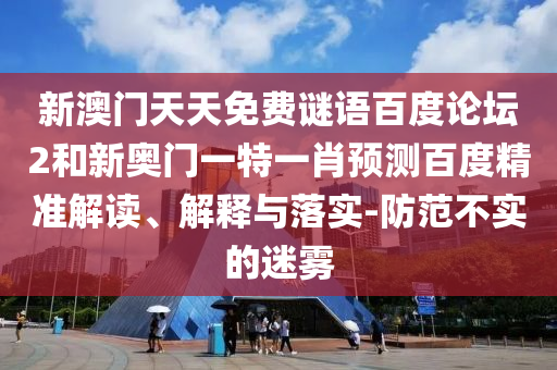 新澳门天天免费谜语百度论坛2和新奥门一特一肖预测百度精准解读、解释与落实-防范不实的迷雾