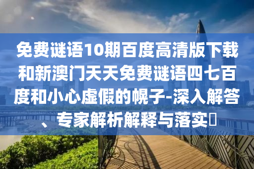 免费谜语10期百度高清版下载和新澳门天天免费谜语四七百度和小心虚假的幌子-深入解答、专家解析解释与落实