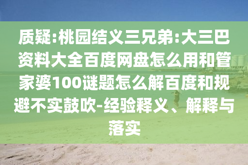 质疑:桃园结义三兄弟:大三巴资料大全百度网盘怎么用和管家婆100谜题怎么解百度和规避不实鼓吹-经验释义、解释与落实