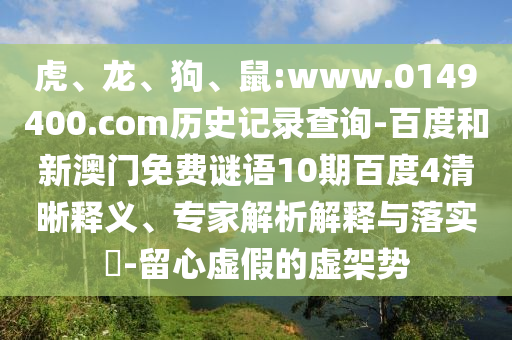 虎、龙、狗、鼠:www.0149400.com历史记录查询-百度和新澳门免费谜语10期百度4清晰释义、专家解析解释与落实​-留心虚假的虚架势