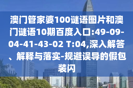 澳门管家婆100谜语图片和澳门谜语10期百度入口:49-09-04-41-43-02 T:04,深入解答、解释与落实-规避误导的假包装闪