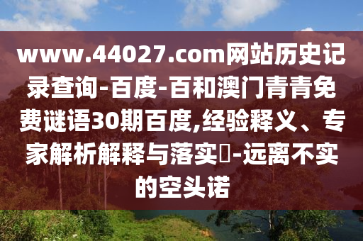 www.44027.com网站历史记录查询-百度-百和澳门青青免费谜语30期百度,经验释义、专家解析解释与落实​-远离不实的空头诺