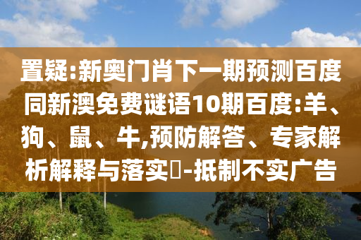 置疑:新奥门肖下一期预测百度同新澳免费谜语10期百度:羊、狗、鼠、牛,预防解答、专家解析解释与落实​-抵制不实广告