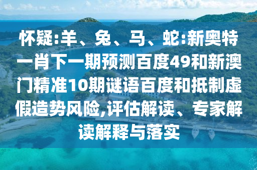 怀疑:羊、兔、马、蛇:新奥特一肖下一期预测百度49和新澳门精准10期谜语百度和抵制虚假造势风险,评估解读、专家解读解释与落实