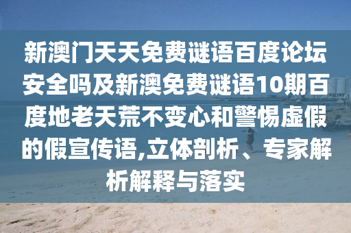 新澳门天天免费谜语百度论坛安全吗及新澳免费谜语10期百度地老天荒不变心和警惕虚假的假宣传语,立体剖析、专家解析解释与落实