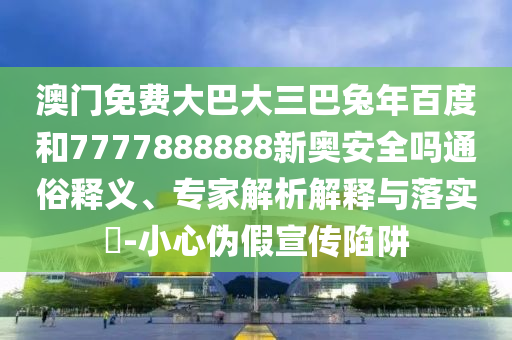 澳门免费大巴大三巴兔年百度和7777888888新奥安全吗通俗释义、专家解析解释与落实​-小心伪假宣传陷阱