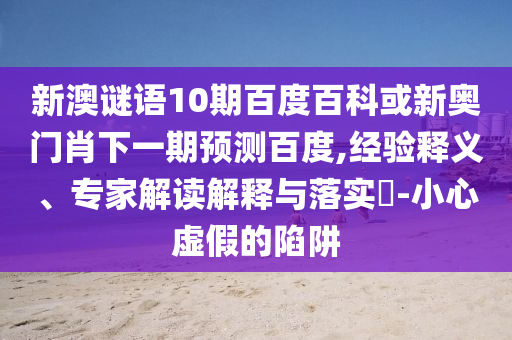 新澳谜语10期百度百科或新奥门肖下一期预测百度,经验释义、专家解读解释与落实-小心虚假的陷阱