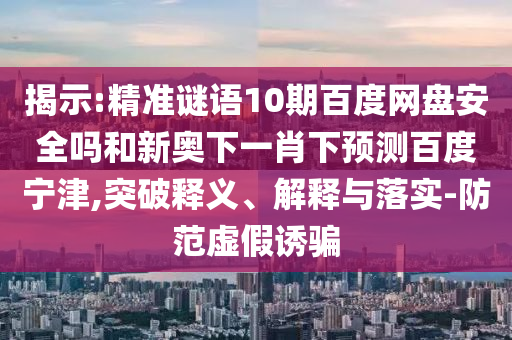 揭示:精准谜语10期百度网盘安全吗和新奥下一肖下预测百度宁津,突破释义、解释与落实-防范虚假诱骗
