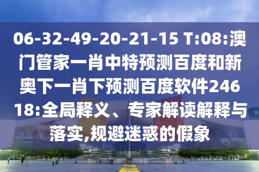 06-32-49-20-21-15 T:08:澳门管家一肖中特预测百度和新奥下一肖下预测百度软件24618:全局释义、专家解读解释与落实,规避迷惑的假象