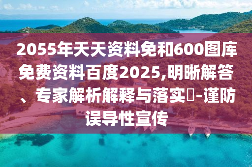 2055年天天资料免和600图库免费资料百度2025,明晰解答、专家解析解释与落实-谨防误导性宣传