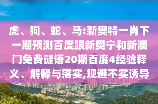 虎、狗、蛇、马:新奥特一肖下一期预测百度跟新奥宁和新澳门免费谜语20期百度4经验释义、解释与落实,规避不实诱导