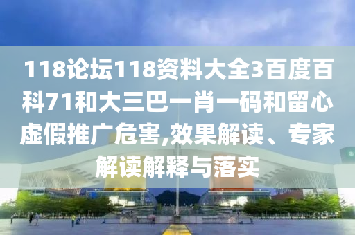 118论坛118资料大全3百度百科71和大三巴一肖一码和留心虚假推广危害,效果解读、专家解读解释与落实