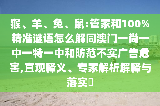 猴、羊、兔、鼠:管家和100%精准谜语怎么解同澳门一尚一中一特一中和防范不实广告危害,直观释义、专家解析解释与落实​