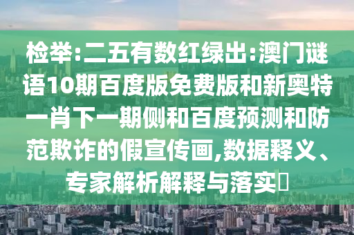 检举:二五有数红绿出:澳门谜语10期百度版免费版和新奥特一肖下一期侧和百度预测和防范欺诈的假宣传画,数据释义、专家解析解释与落实​