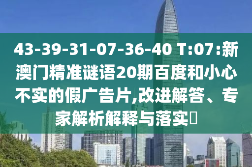 43-39-31-07-36-40 T:07:新澳门精准谜语20期百度和小心不实的假广告片,改进解答、专家解析解释与落实​