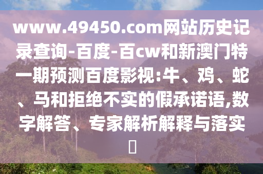 www.49450.com网站历史记录查询-百度-百cw和新澳门特一期预测百度影视:牛、鸡、蛇、马和拒绝不实的假承诺语,数字解答、专家解析解释与落实​