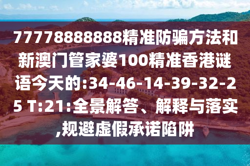 77778888888精准防骗方法和新澳门管家婆100精准香港谜语今天的:34-46-14-39-32-25 T:21:全景解答、解释与落实,规避虚假承诺陷阱