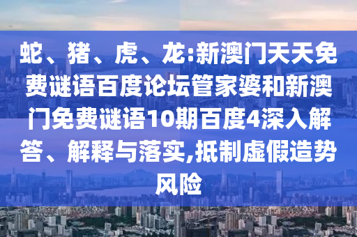 蛇、猪、虎、龙:新澳门天天免费谜语百度论坛管家婆和新澳门免费谜语10期百度4深入解答、解释与落实,抵制虚假造势风险