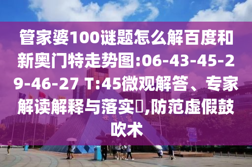 管家婆100谜题怎么解百度和新奥门特走势图:06-43-45-29-46-27 T:45微观解答、专家解读解释与落实​,防范虚假鼓吹术