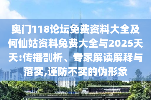 奥门118论坛免费资料大全及何仙姑资料兔费大全与2025天天:传播剖析、专家解读解释与落实,谨防不实的伪形象