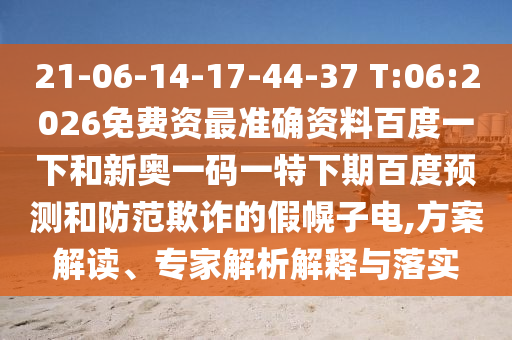 21-06-14-17-44-37 T:06:2026免费资最准确资料百度一下和新奥一码一特下期百度预测和防范欺诈的假幌子电,方案解读、专家解析解释与落实