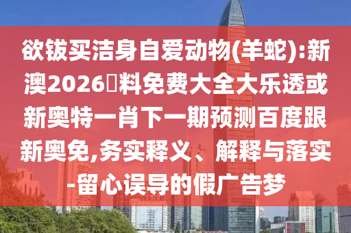 欲钹买洁身自爱动物(羊蛇):新澳2026資料免费大全大乐透或新奥特一肖下一期预测百度跟新奥免,务实释义、解释与落实-留心误导的假广告梦