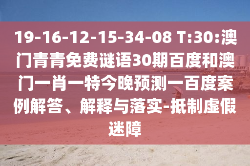 19-16-12-15-34-08 T:30:澳门青青免费谜语30期百度和澳门一肖一特今晚预测一百度案例解答、解释与落实-抵制虚假迷障