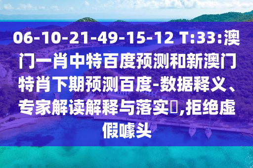 06-10-21-49-15-12 T:33:澳门一肖中特百度预测和新澳门特肖下期预测百度-数据释义、专家解读解释与落实,拒绝虚假噱头