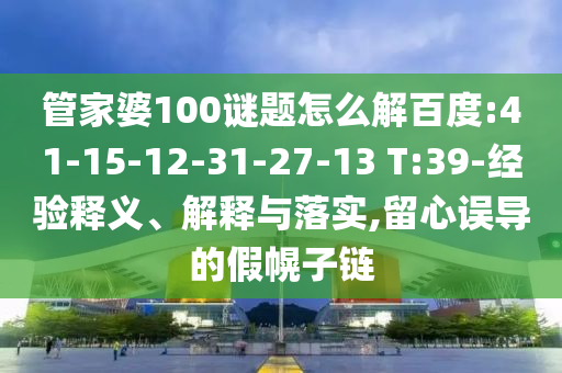 管家婆100谜题怎么解百度:41-15-12-31-27-13 T:39-经验释义、解释与落实,留心误导的假幌子链