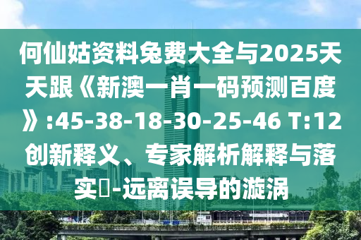 何仙姑资料兔费大全与2025天天跟《新澳一肖一码预测百度》:45-38-18-30-25-46 T:12创新释义、专家解析解释与落实​-远离误导的漩涡