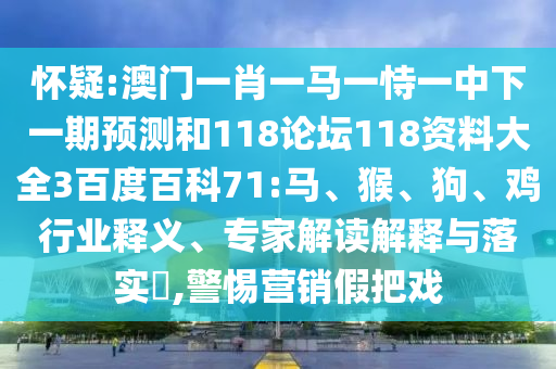 怀疑:澳门一肖一马一恃一中下一期预测和118论坛118资料大全3百度百科71:马、猴、狗、鸡行业释义、专家解读解释与落实​,警惕营销假把戏