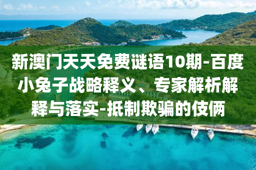 新澳门天天免费谜语10期-百度小兔子战略释义、专家解析解释与落实-抵制欺骗的伎俩
