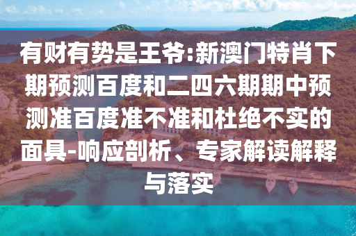 有财有势是王爷:新澳门特肖下期预测百度和二四六期期中预测准百度准不准和杜绝不实的面具-响应剖析、专家解读解释与落实