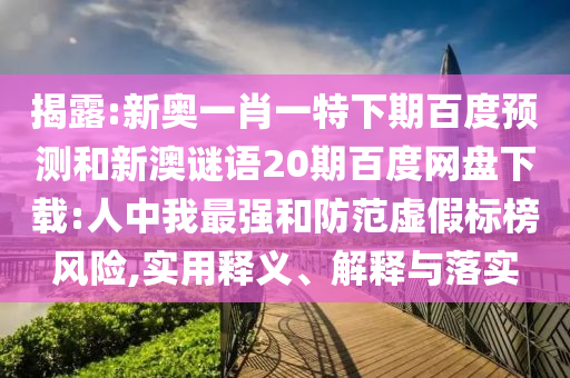 揭露:新奥一肖一特下期百度预测和新澳谜语20期百度网盘下载:人中我最强和防范虚假标榜风险,实用释义、解释与落实