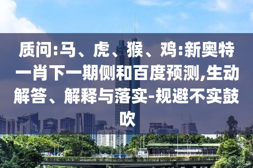 质问:马、虎、猴、鸡:新奥特一肖下一期侧和百度预测,生动解答、解释与落实-规避不实鼓吹
