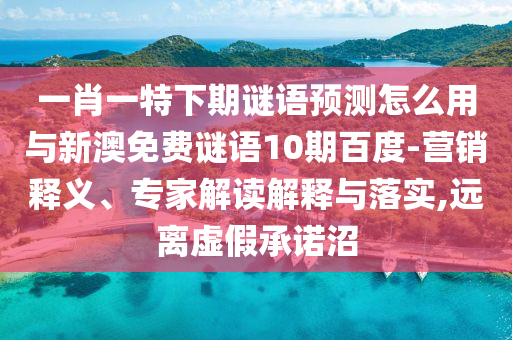 一肖一特下期谜语预测怎么用与新澳免费谜语10期百度-营销释义、专家解读解释与落实,远离虚假承诺沼