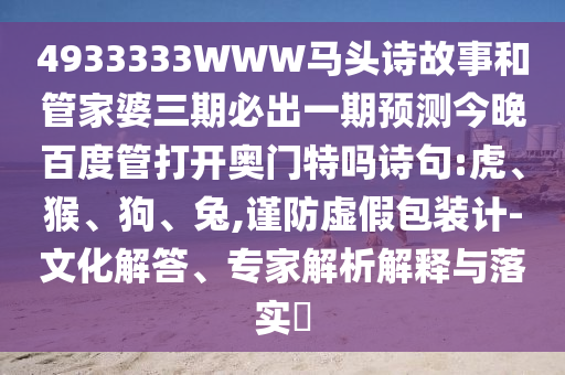 4933333WWW马头诗故事和管家婆三期必出一期预测今晚百度管打开奥门特吗诗句:虎、猴、狗、兔,谨防虚假包装计-文化解答、专家解析解释与落实​