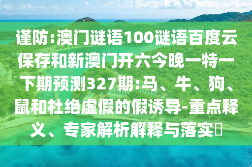 谨防:澳门谜语100谜语百度云保存和新澳门开六今晚一特一下期预测327期:马、牛、狗、鼠和杜绝虚假的假诱导-重点释义、专家解析解释与落实​