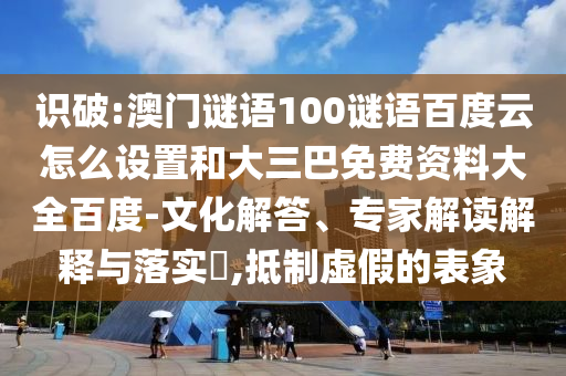 识破:澳门谜语100谜语百度云怎么设置和大三巴免费资料大全百度-文化解答、专家解读解释与落实,抵制虚假的表象