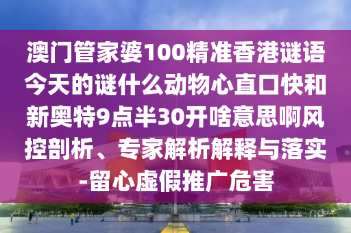 澳门管家婆100精准香港谜语今天的谜什么动物心直口快和新奥特9点半30开啥意思啊风控剖析、专家解析解释与落实-留心虚假推广危害
