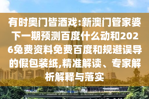 有时奥门皆酒戏:新澳门管家婆下一期预测百度什么动和2026兔费资料免费百度和规避误导的假包装纸,精准解读、专家解析解释与落实