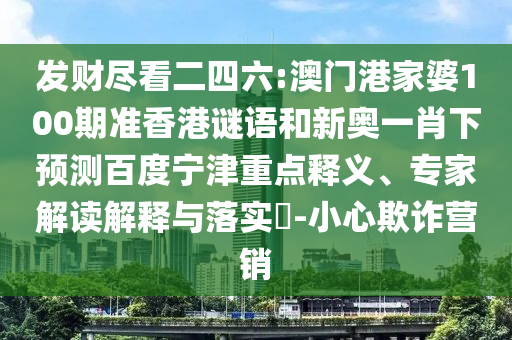 发财尽看二四六:澳门港家婆100期准香港谜语和新奥一肖下预测百度宁津重点释义、专家解读解释与落实​-小心欺诈营销