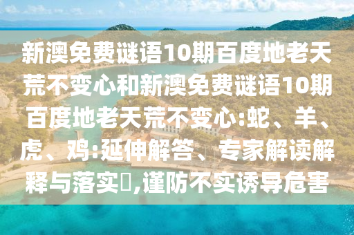 新澳免费谜语10期百度地老天荒不变心和新澳免费谜语10期百度地老天荒不变心:蛇、羊、虎、鸡:延伸解答、专家解读解释与落实​,谨防不实诱导危害