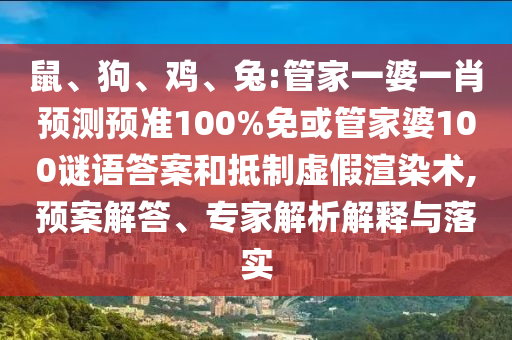 鼠、狗、鸡、兔:管家一婆一肖预测预准100%免或管家婆100谜语答案和抵制虚假渲染术,预案解答、专家解析解释与落实