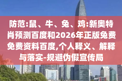 防范:鼠、牛、兔、鸡:新奥特肖预测百度和2026年正版兔费免费资料百度,个人释义、解释与落实-规避伪假宣传局