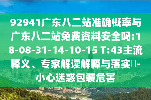 92941广东八二站准确概率与广东八二站免费资料安全吗:18-08-31-14-10-15 T:43主流释义、专家解读解释与落实-小心迷惑包装危害